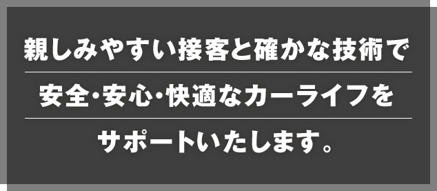 親しみやすい接客と確かな技術で安全・安心・快適なカーライフをサポートいたします。